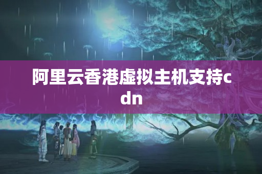 阿里云香港虛擬主機(jī)支持cdn