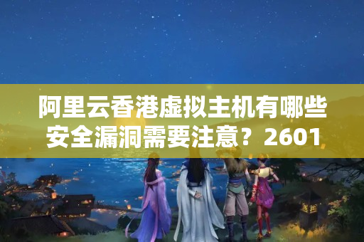 阿里云香港虛擬主機有哪些安全漏洞需要注意？2601