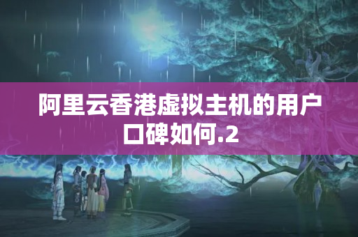 阿里云香港虛擬主機(jī)的用戶口碑如何