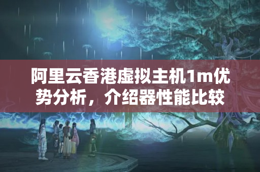 阿里云香港虛擬主機(jī)1m優(yōu)勢(shì)分析，介紹器性能比較