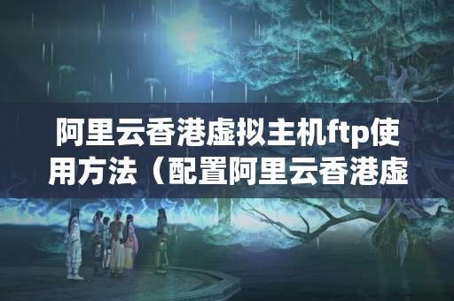 阿里云香港虛擬主機(jī)ftp使用方法（配置阿里云香港虛擬主機(jī)ftp的步驟）