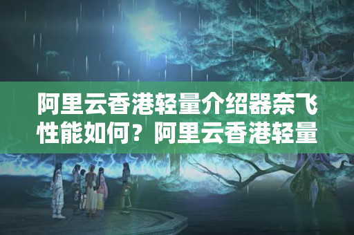 阿里云香港輕量介紹器奈飛性能如何？阿里云香港輕量介紹器奈飛優(yōu)勢分析