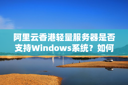 阿里云香港輕量服務(wù)器是否支持Windows系統(tǒng)？如何安裝并使用？