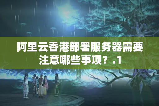 阿里云香港部署服務器需要注意哪些事項？