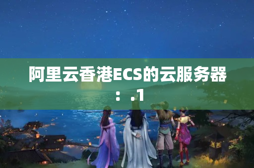 阿里云香港ECS的云服務(wù)器：