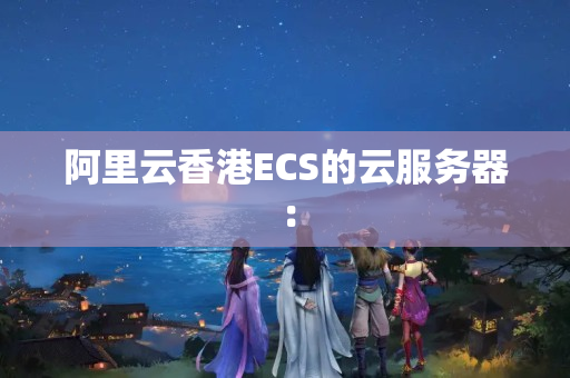 阿里云香港ECS的云服務(wù)器：