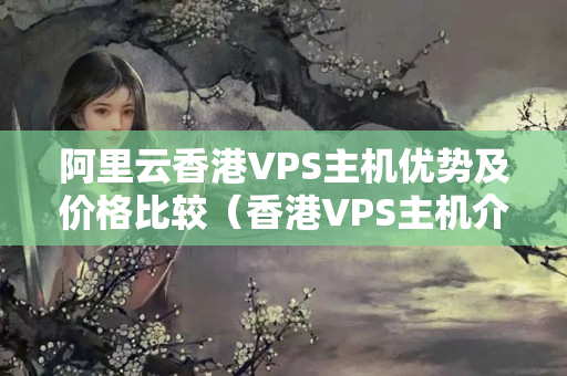 阿里云香港VPS主機優(yōu)勢及價格比較（香港VPS主機介紹器推薦）