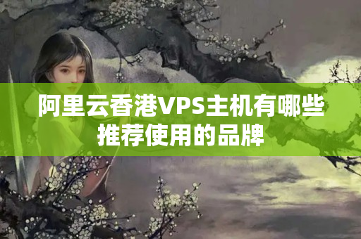 阿里云香港VPS主機(jī)有哪些推薦使用的品牌