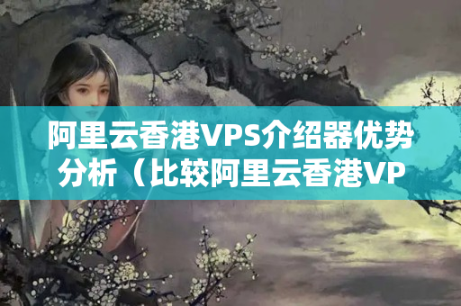 阿里云香港VPS介紹器優(yōu)勢分析（比較阿里云香港VPS介紹器的優(yōu)勢）