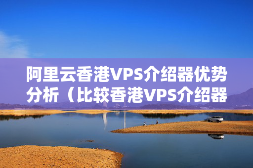 阿里云香港VPS介紹器優(yōu)勢分析（比較香港VPS介紹器的優(yōu)勢）