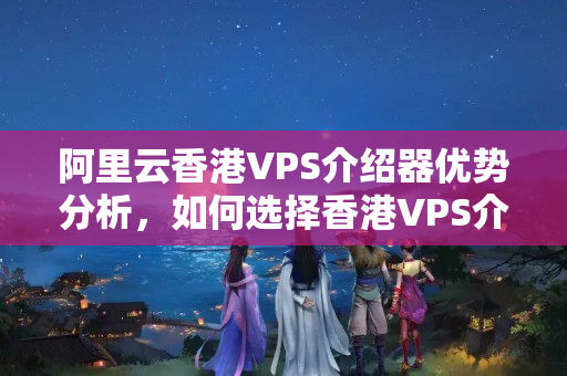 阿里云香港VPS介紹器優(yōu)勢(shì)分析，如何選擇香港VPS介紹器