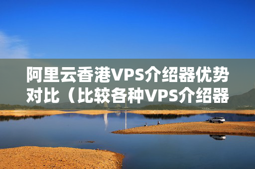 阿里云香港VPS介紹器優(yōu)勢對比（比較各種VPS介紹器的性價比）