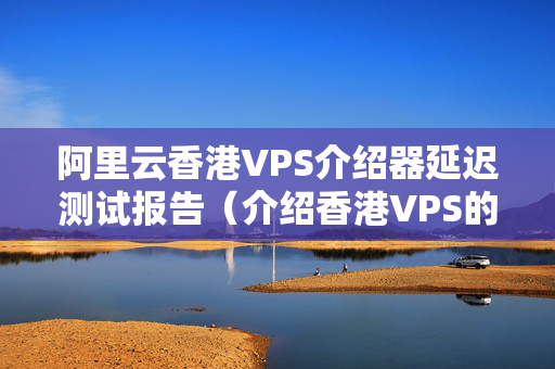 阿里云香港VPS介紹器延遲測試報(bào)告（介紹香港VPS的性能優(yōu)勢）