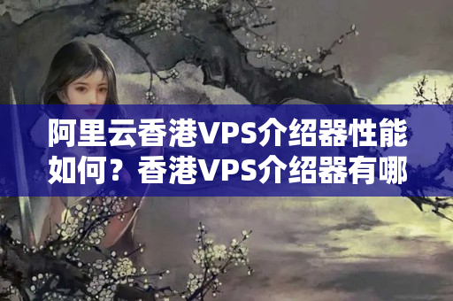 阿里云香港VPS介紹器性能如何？香港VPS介紹器有哪些優(yōu)勢(shì)？