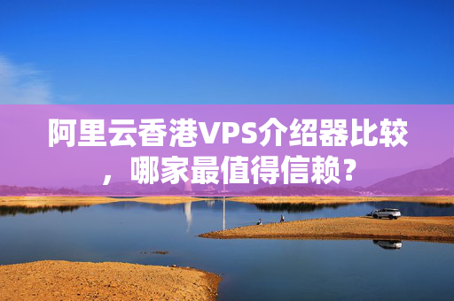 阿里云香港VPS介紹器比較，哪家最值得信賴？