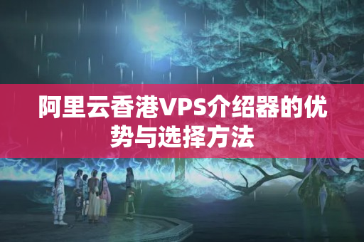 阿里云香港VPS介紹器的優(yōu)勢與選擇方法