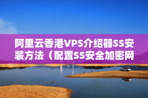 阿里云香港VPS介紹器SS安裝方法（配置SS安全加密網(wǎng)絡(luò)）