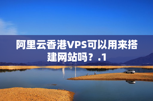 阿里云香港VPS可以用來搭建網(wǎng)站嗎？