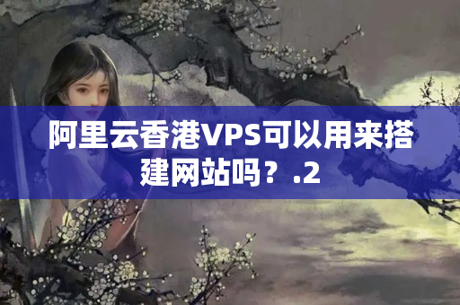 阿里云香港VPS可以用來搭建網(wǎng)站嗎？