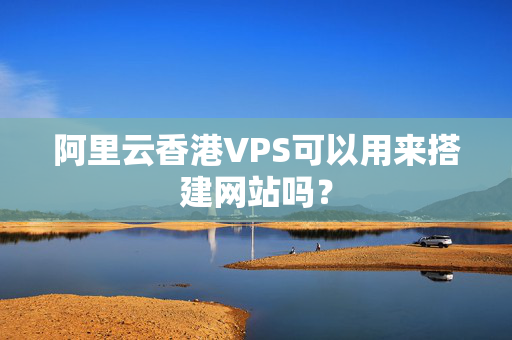 阿里云香港VPS可以用來(lái)搭建網(wǎng)站嗎？