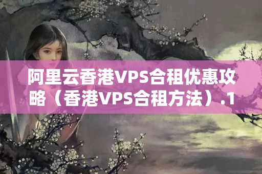 阿里云香港VPS合租優(yōu)惠攻略（香港VPS合租方法）