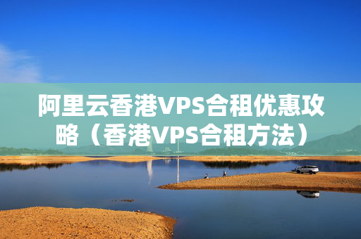 阿里云香港VPS合租優(yōu)惠攻略（香港VPS合租方法）