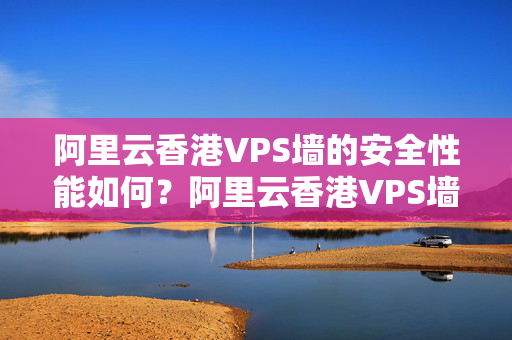 阿里云香港VPS墻的安全性能如何？阿里云香港VPS墻的優(yōu)勢(shì)有哪些？