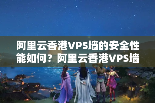 阿里云香港VPS墻的安全性能如何？阿里云香港VPS墻的優(yōu)勢(shì)有哪些？