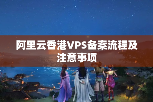 阿里云香港VPS備案流程及注意事項(xiàng)