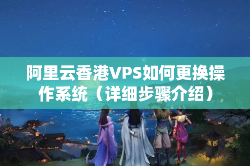 阿里云香港VPS如何更換操作系統(tǒng)（詳細(xì)步驟介紹）