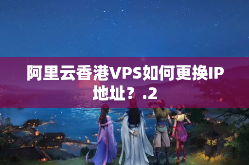 阿里云香港VPS如何更換IP地址？