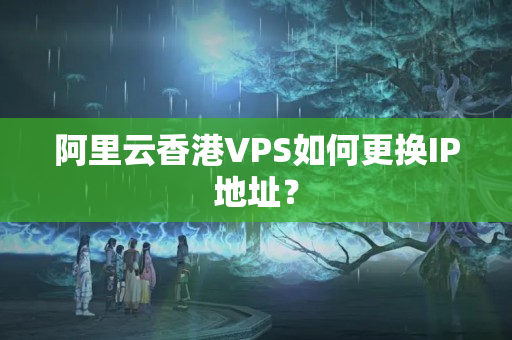 阿里云香港VPS如何更換IP地址？