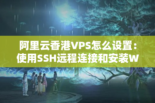 阿里云香港VPS怎么設置：使用SSH遠程連接和安裝WordPress等應用程序