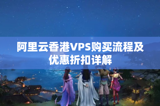 阿里云香港VPS購買流程及優(yōu)惠折扣詳解