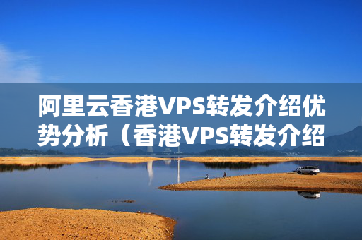 阿里云香港VPS轉(zhuǎn)發(fā)介紹優(yōu)勢分析（香港VPS轉(zhuǎn)發(fā)介紹技術(shù)實現(xiàn)方法）