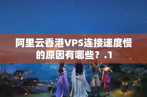 阿里云香港VPS連接速度慢的原因有哪些？