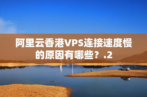 阿里云香港VPS連接速度慢的原因有哪些？