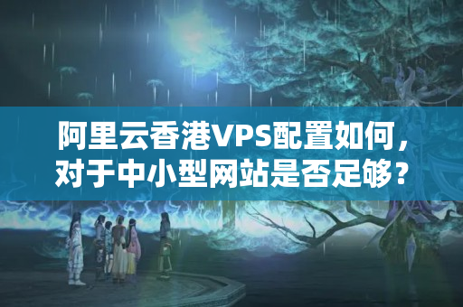 阿里云香港VPS配置如何，對(duì)于中小型網(wǎng)站是否足夠？