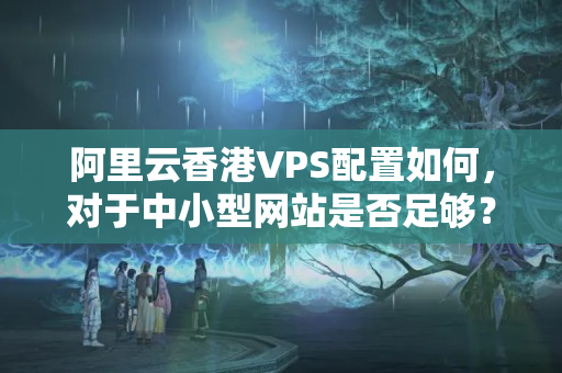 阿里云香港VPS配置如何，對于中小型網(wǎng)站是否足夠？