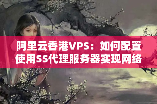 阿里云香港VPS：如何配置使用SS代理服務(wù)器實現(xiàn)網(wǎng)絡(luò)安全？