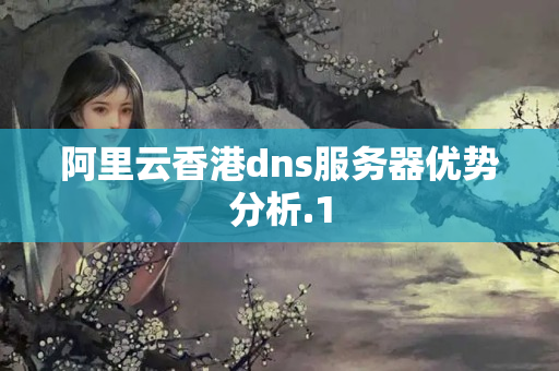 阿里云香港dns服務(wù)器優(yōu)勢(shì)分析