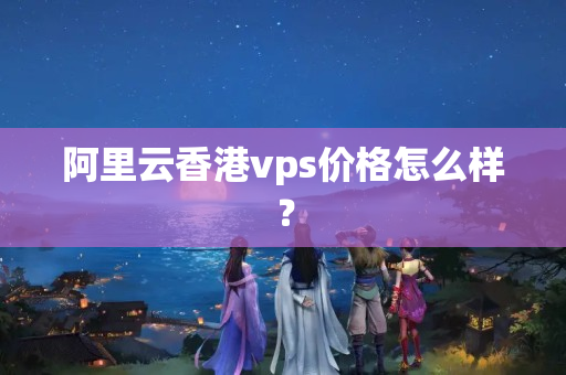 阿里云香港vps價格怎么樣？