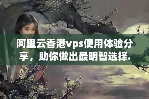 阿里云香港vps使用體驗(yàn)分享，助你做出最明智選擇