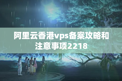 阿里云香港vps備案攻略和注意事項(xiàng)2218