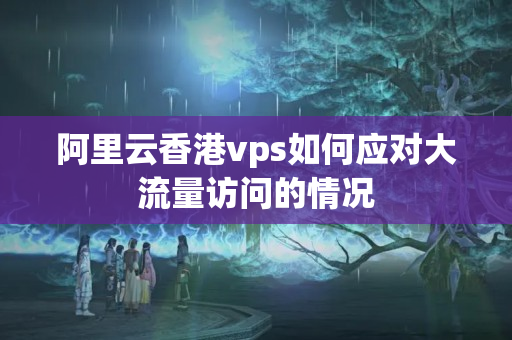 阿里云香港vps如何應(yīng)對(duì)大流量訪問(wèn)的情況