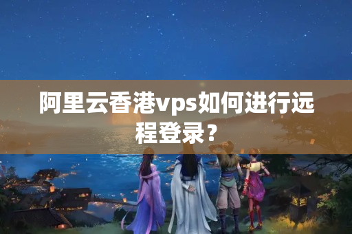 阿里云香港vps如何進行遠程登錄？