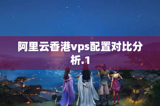 阿里云香港vps配置對(duì)比分析