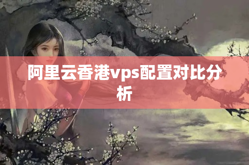 阿里云香港vps配置對(duì)比分析