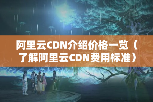 阿里云CDN介紹價格一覽（了解阿里云CDN費用標準）