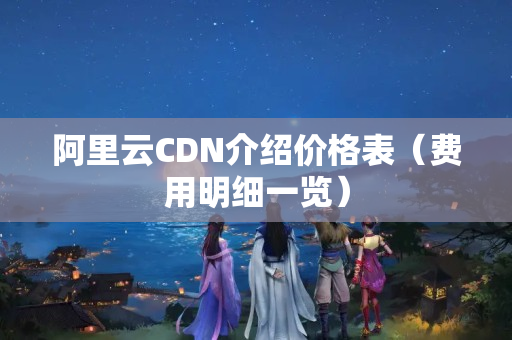 阿里云CDN介紹價格表（費用明細一覽）